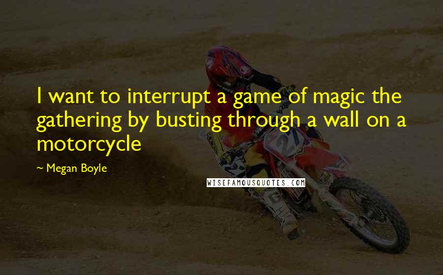 Megan Boyle Quotes: I want to interrupt a game of magic the gathering by busting through a wall on a motorcycle