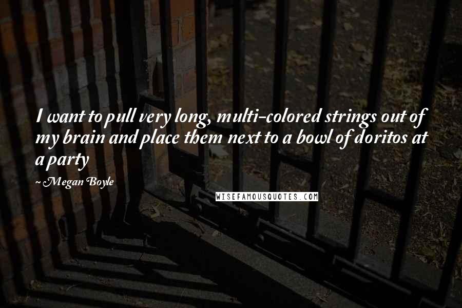 Megan Boyle Quotes: I want to pull very long, multi-colored strings out of my brain and place them next to a bowl of doritos at a party