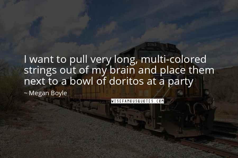 Megan Boyle Quotes: I want to pull very long, multi-colored strings out of my brain and place them next to a bowl of doritos at a party