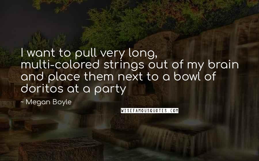 Megan Boyle Quotes: I want to pull very long, multi-colored strings out of my brain and place them next to a bowl of doritos at a party