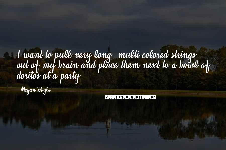 Megan Boyle Quotes: I want to pull very long, multi-colored strings out of my brain and place them next to a bowl of doritos at a party