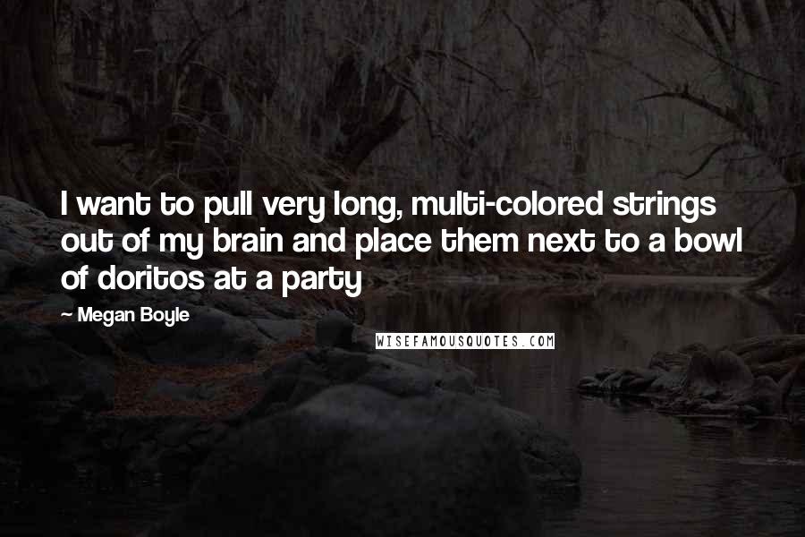 Megan Boyle Quotes: I want to pull very long, multi-colored strings out of my brain and place them next to a bowl of doritos at a party