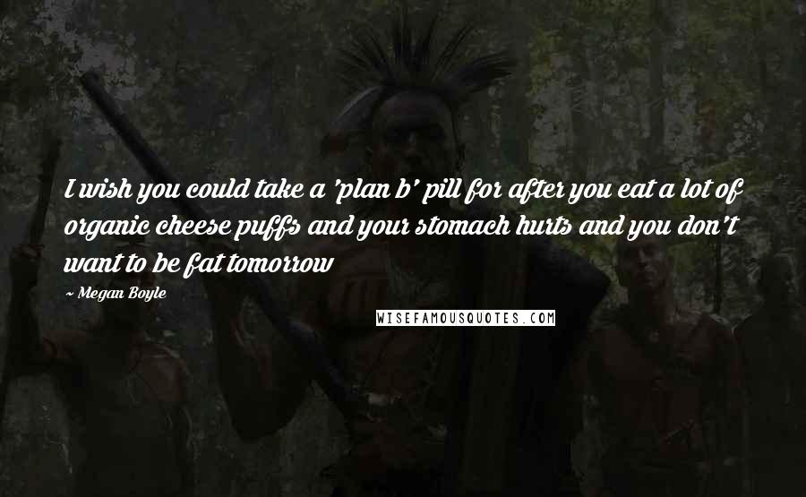 Megan Boyle Quotes: I wish you could take a 'plan b' pill for after you eat a lot of organic cheese puffs and your stomach hurts and you don't want to be fat tomorrow