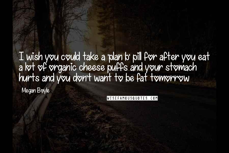 Megan Boyle Quotes: I wish you could take a 'plan b' pill for after you eat a lot of organic cheese puffs and your stomach hurts and you don't want to be fat tomorrow