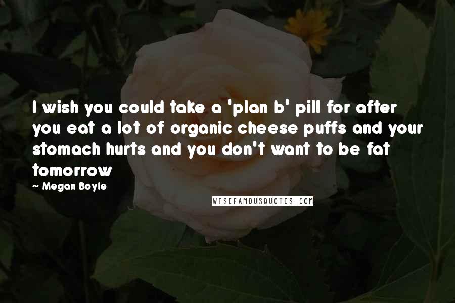 Megan Boyle Quotes: I wish you could take a 'plan b' pill for after you eat a lot of organic cheese puffs and your stomach hurts and you don't want to be fat tomorrow