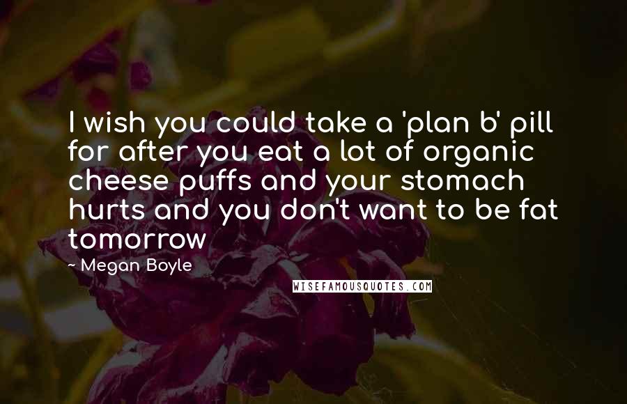 Megan Boyle Quotes: I wish you could take a 'plan b' pill for after you eat a lot of organic cheese puffs and your stomach hurts and you don't want to be fat tomorrow