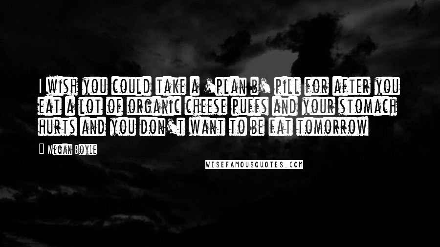 Megan Boyle Quotes: I wish you could take a 'plan b' pill for after you eat a lot of organic cheese puffs and your stomach hurts and you don't want to be fat tomorrow