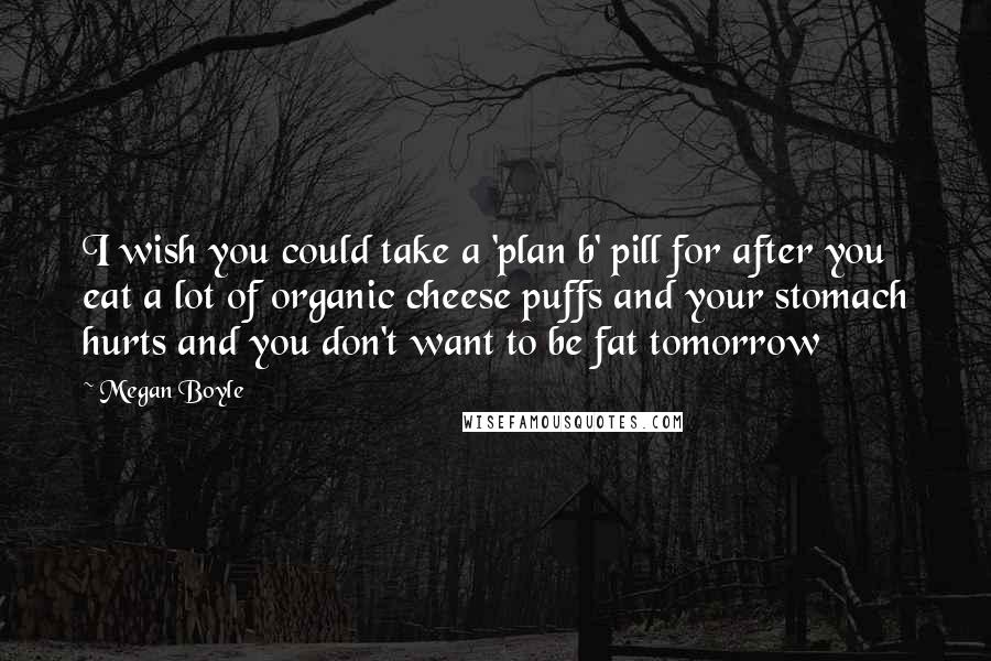 Megan Boyle Quotes: I wish you could take a 'plan b' pill for after you eat a lot of organic cheese puffs and your stomach hurts and you don't want to be fat tomorrow