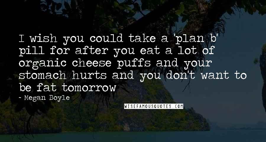 Megan Boyle Quotes: I wish you could take a 'plan b' pill for after you eat a lot of organic cheese puffs and your stomach hurts and you don't want to be fat tomorrow