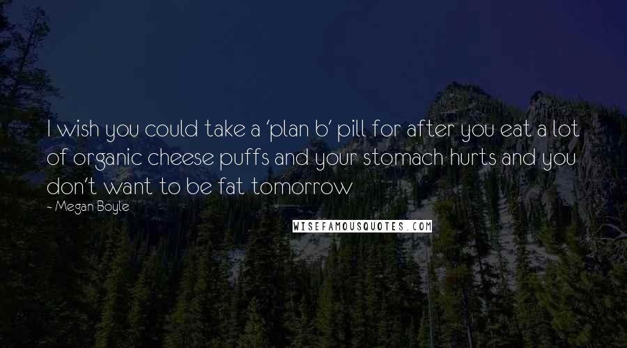 Megan Boyle Quotes: I wish you could take a 'plan b' pill for after you eat a lot of organic cheese puffs and your stomach hurts and you don't want to be fat tomorrow