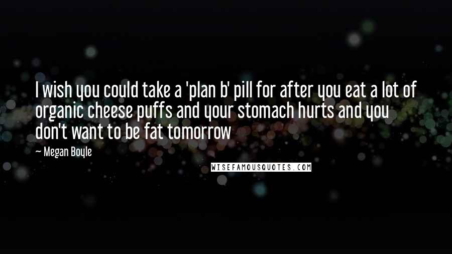 Megan Boyle Quotes: I wish you could take a 'plan b' pill for after you eat a lot of organic cheese puffs and your stomach hurts and you don't want to be fat tomorrow