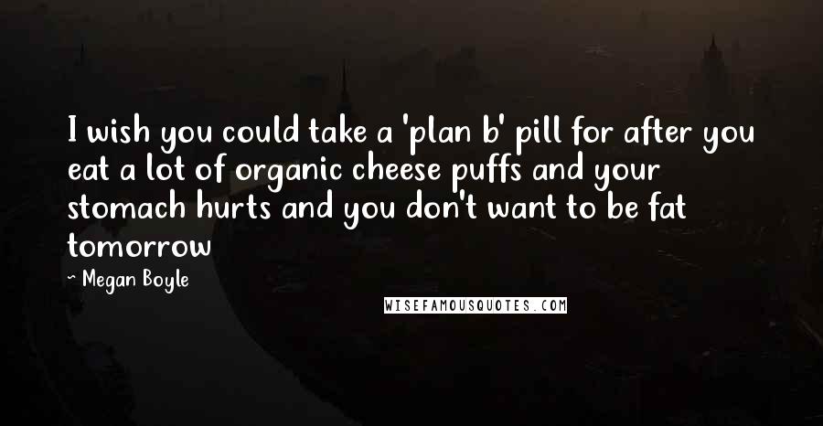 Megan Boyle Quotes: I wish you could take a 'plan b' pill for after you eat a lot of organic cheese puffs and your stomach hurts and you don't want to be fat tomorrow