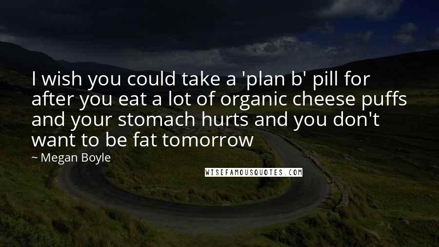 Megan Boyle Quotes: I wish you could take a 'plan b' pill for after you eat a lot of organic cheese puffs and your stomach hurts and you don't want to be fat tomorrow