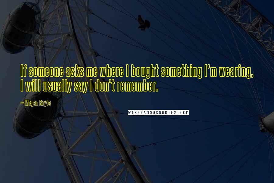Megan Boyle Quotes: If someone asks me where I bought something I'm wearing, I will usually say I don't remember.