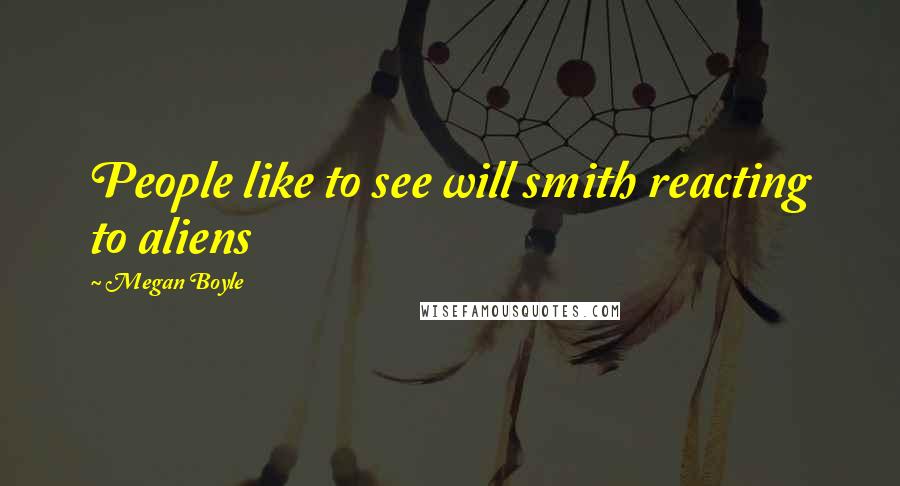 Megan Boyle Quotes: People like to see will smith reacting to aliens