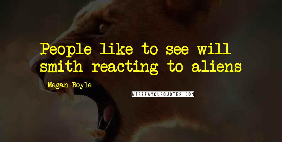 Megan Boyle Quotes: People like to see will smith reacting to aliens