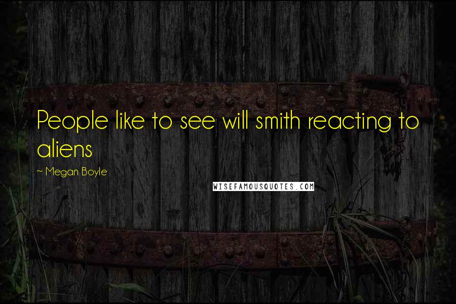 Megan Boyle Quotes: People like to see will smith reacting to aliens
