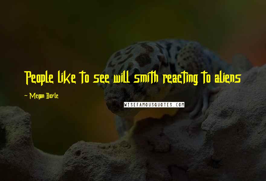 Megan Boyle Quotes: People like to see will smith reacting to aliens