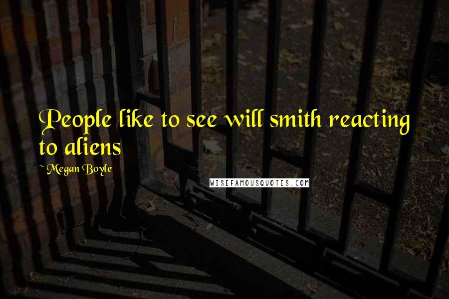 Megan Boyle Quotes: People like to see will smith reacting to aliens