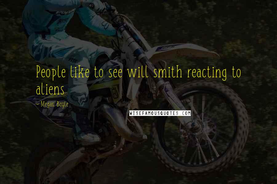 Megan Boyle Quotes: People like to see will smith reacting to aliens