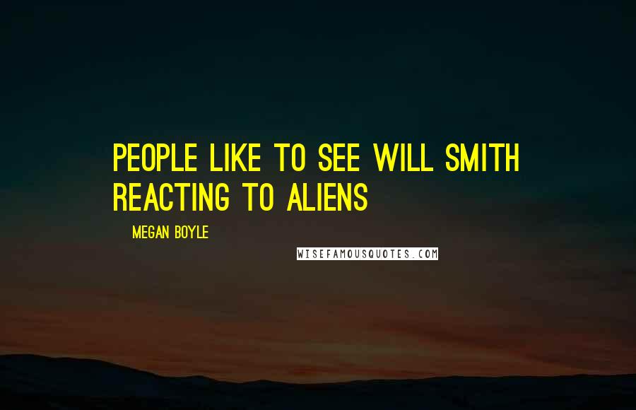 Megan Boyle Quotes: People like to see will smith reacting to aliens
