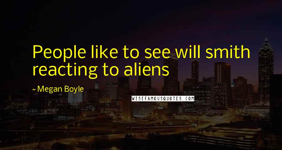 Megan Boyle Quotes: People like to see will smith reacting to aliens