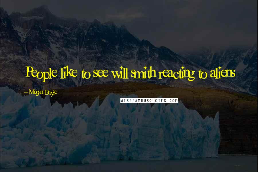 Megan Boyle Quotes: People like to see will smith reacting to aliens