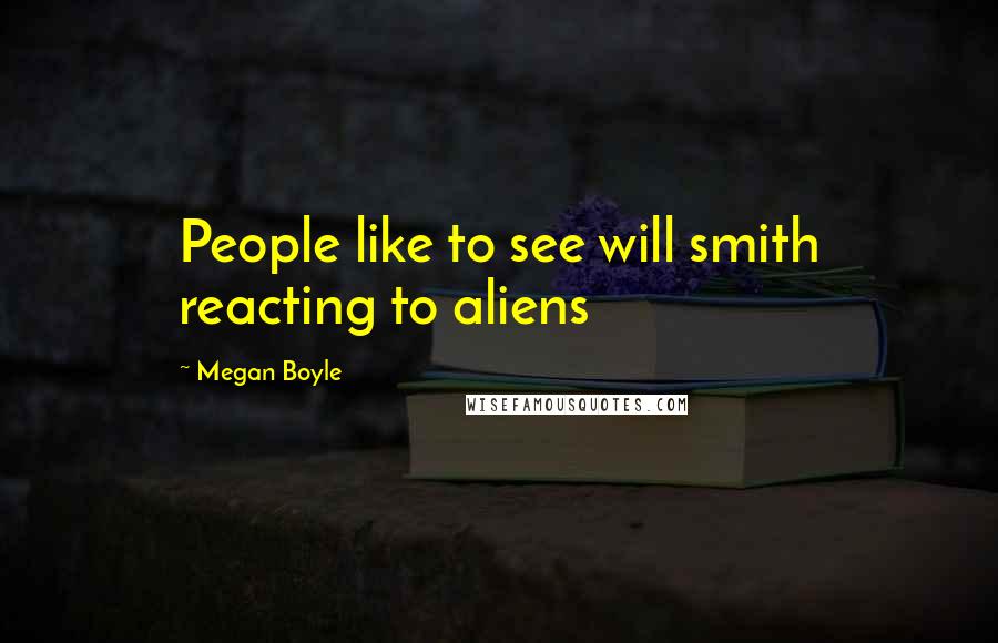 Megan Boyle Quotes: People like to see will smith reacting to aliens
