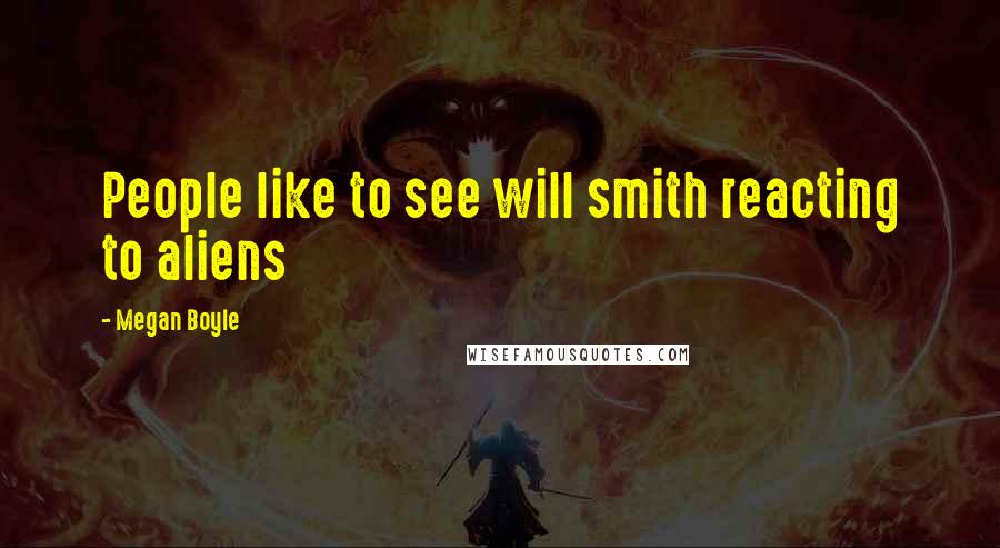 Megan Boyle Quotes: People like to see will smith reacting to aliens