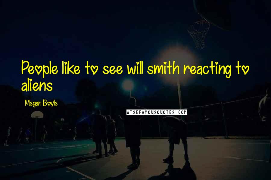 Megan Boyle Quotes: People like to see will smith reacting to aliens