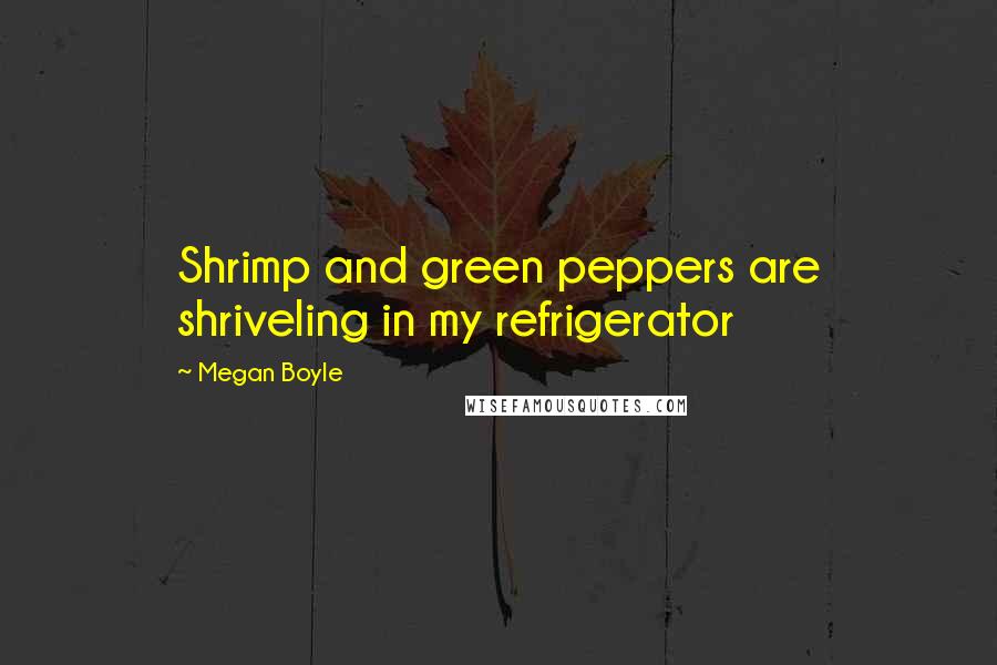 Megan Boyle Quotes: Shrimp and green peppers are shriveling in my refrigerator
