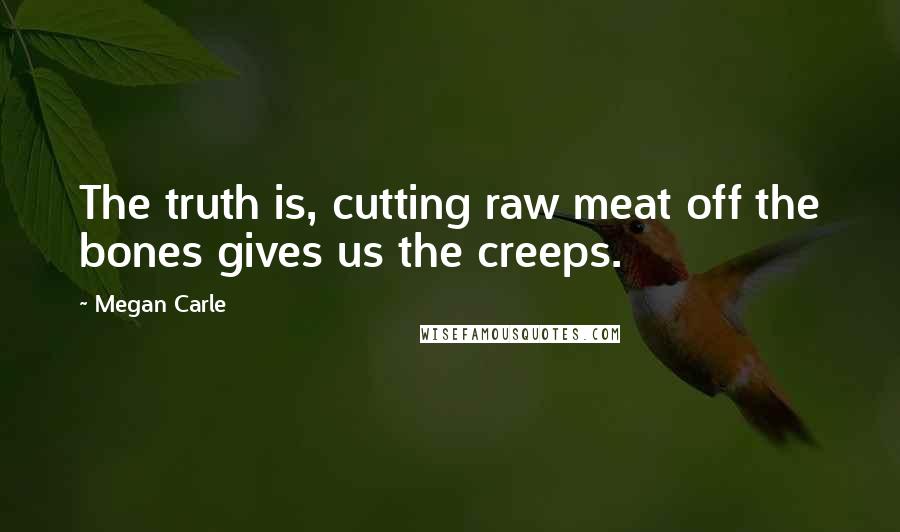Megan Carle Quotes: The truth is, cutting raw meat off the bones gives us the creeps.