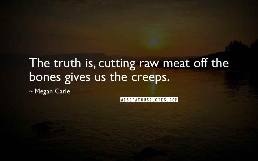 Megan Carle Quotes: The truth is, cutting raw meat off the bones gives us the creeps.