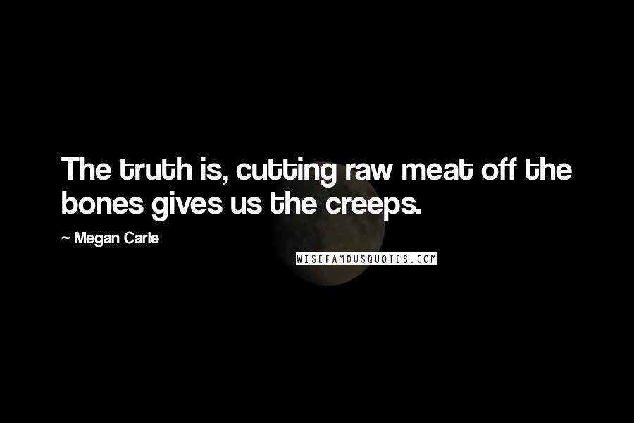 Megan Carle Quotes: The truth is, cutting raw meat off the bones gives us the creeps.