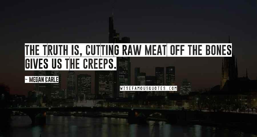 Megan Carle Quotes: The truth is, cutting raw meat off the bones gives us the creeps.