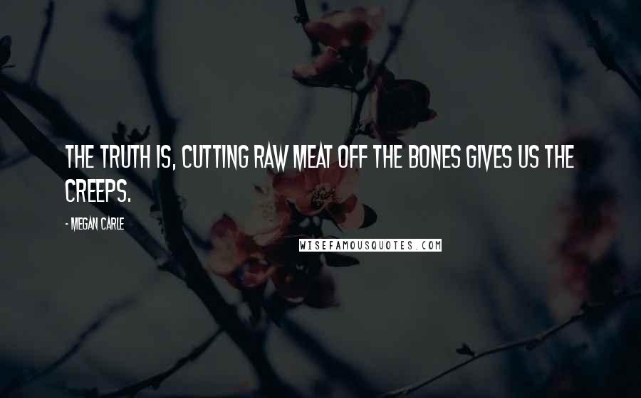 Megan Carle Quotes: The truth is, cutting raw meat off the bones gives us the creeps.