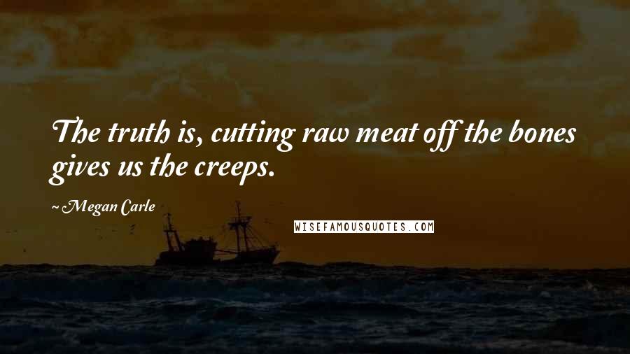 Megan Carle Quotes: The truth is, cutting raw meat off the bones gives us the creeps.