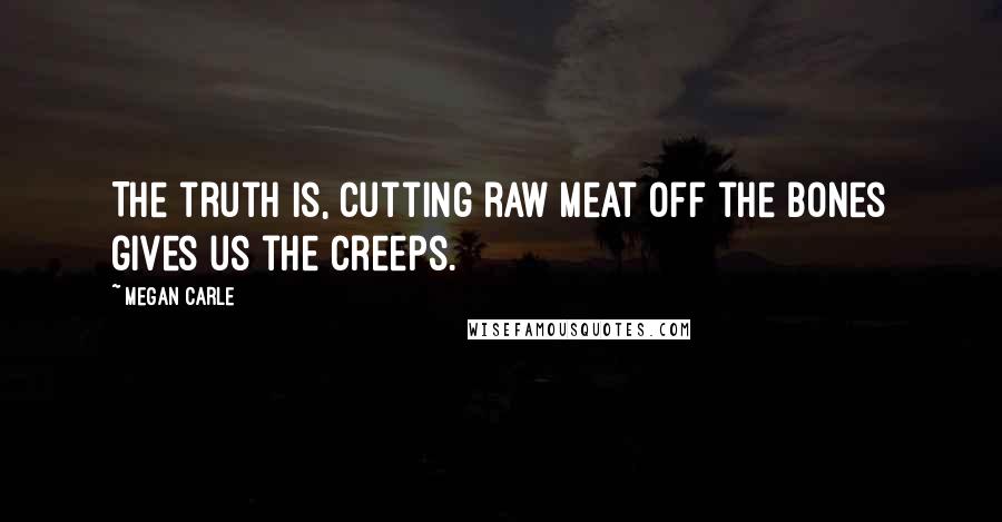 Megan Carle Quotes: The truth is, cutting raw meat off the bones gives us the creeps.