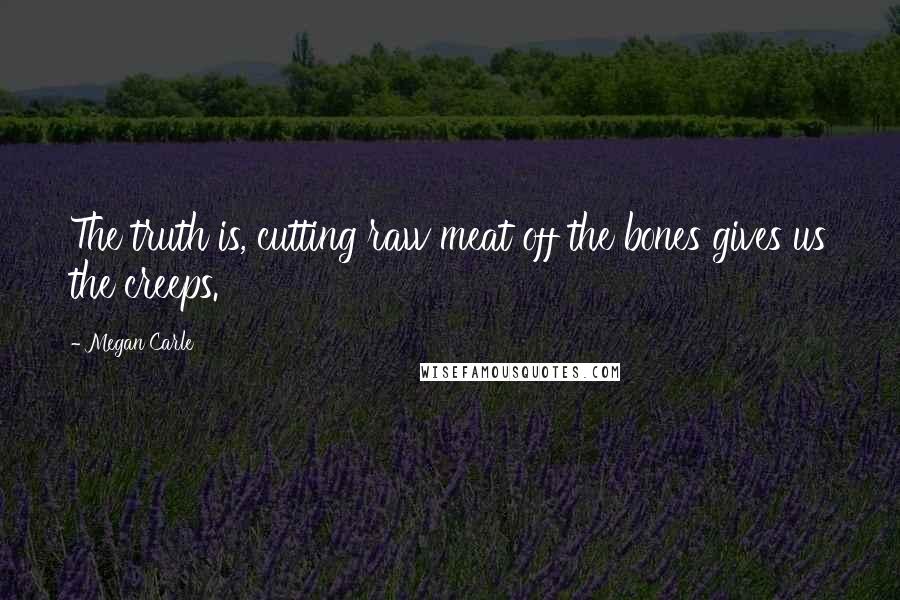 Megan Carle Quotes: The truth is, cutting raw meat off the bones gives us the creeps.