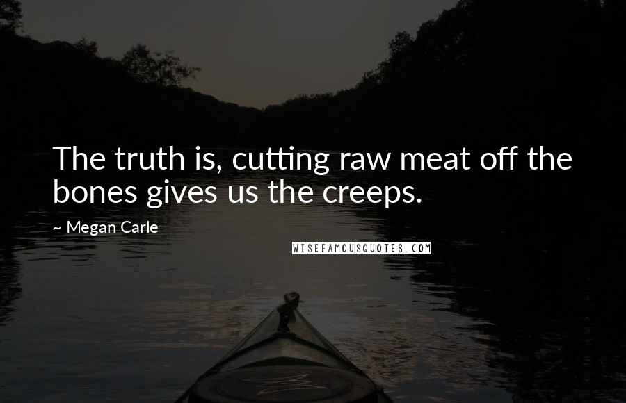 Megan Carle Quotes: The truth is, cutting raw meat off the bones gives us the creeps.