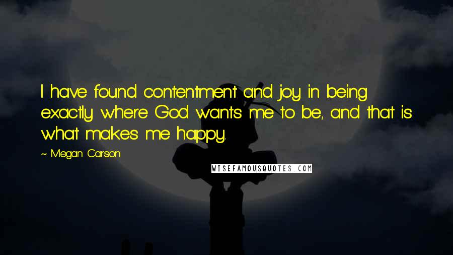 Megan Carson Quotes: I have found contentment and joy in being exactly where God wants me to be, and that is what makes me happy.