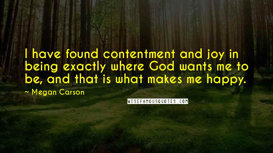 Megan Carson Quotes: I have found contentment and joy in being exactly where God wants me to be, and that is what makes me happy.