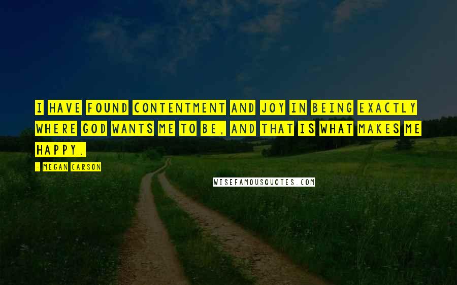 Megan Carson Quotes: I have found contentment and joy in being exactly where God wants me to be, and that is what makes me happy.