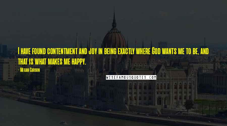 Megan Carson Quotes: I have found contentment and joy in being exactly where God wants me to be, and that is what makes me happy.