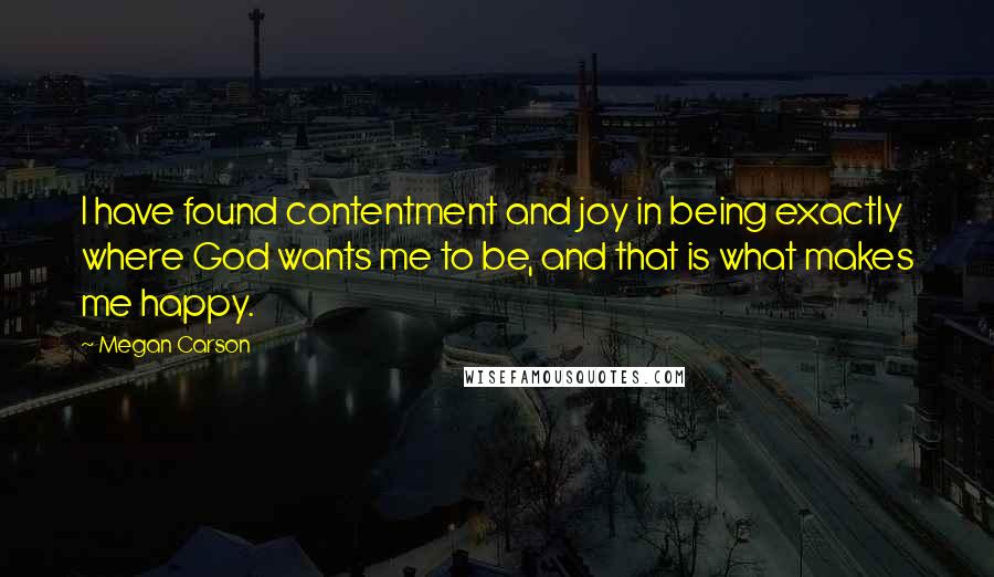 Megan Carson Quotes: I have found contentment and joy in being exactly where God wants me to be, and that is what makes me happy.