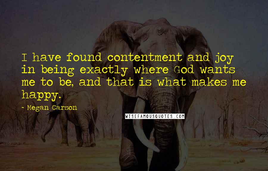 Megan Carson Quotes: I have found contentment and joy in being exactly where God wants me to be, and that is what makes me happy.