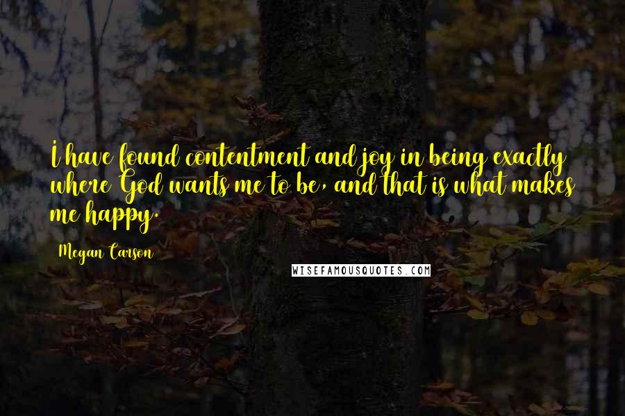 Megan Carson Quotes: I have found contentment and joy in being exactly where God wants me to be, and that is what makes me happy.