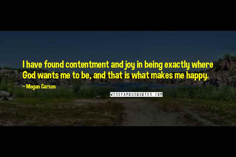 Megan Carson Quotes: I have found contentment and joy in being exactly where God wants me to be, and that is what makes me happy.