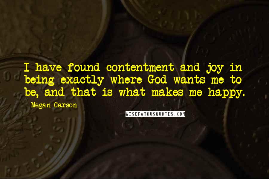 Megan Carson Quotes: I have found contentment and joy in being exactly where God wants me to be, and that is what makes me happy.