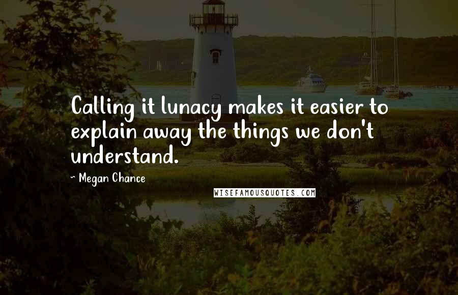 Megan Chance Quotes: Calling it lunacy makes it easier to explain away the things we don't understand.